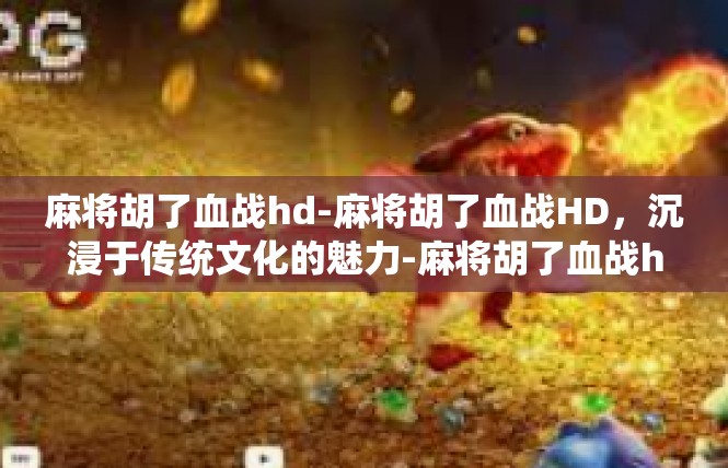 麻将胡了血战hd-麻将胡了血战HD，沉浸于传统文化的魅力-麻将胡了血战hd