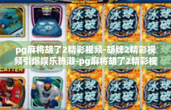 pg麻将胡了2精彩视频-胡牌2精彩视频引爆娱乐热潮-pg麻将胡了2精彩视频