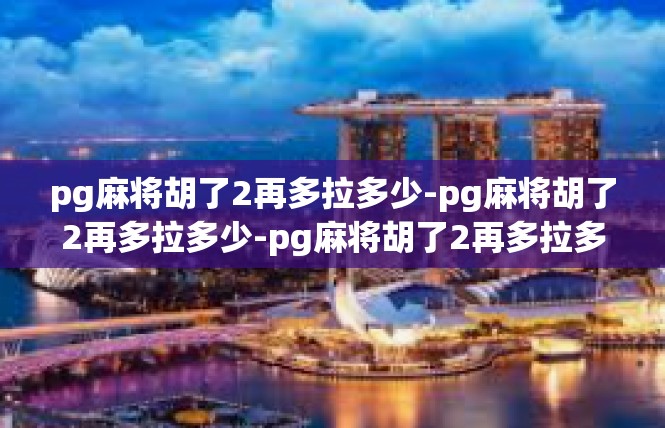 pg麻将胡了2再多拉多少-pg麻将胡了2再多拉多少-pg麻将胡了2再多拉多少
