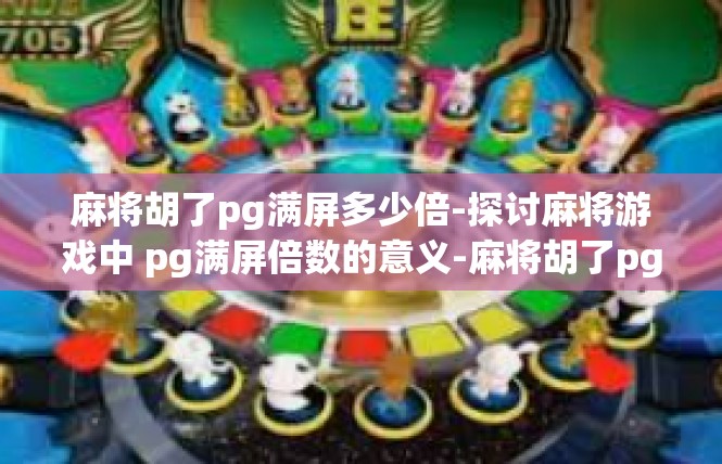 麻将胡了pg满屏多少倍-探讨麻将游戏中 pg满屏倍数的意义-麻将胡了pg满屏多少倍