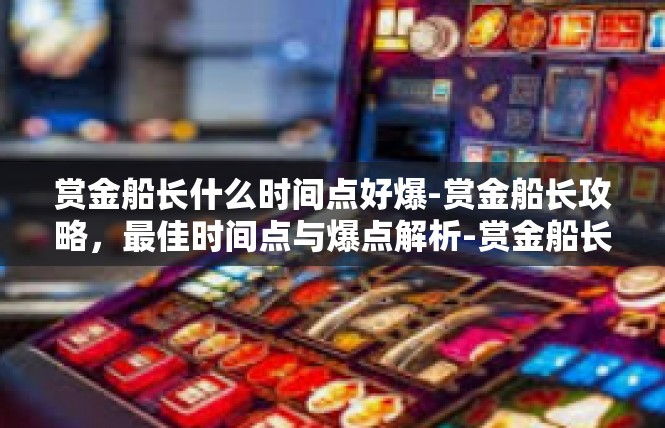 赏金船长什么时间点好爆-赏金船长攻略，最佳时间点与爆点解析-赏金船长什么时间点好爆