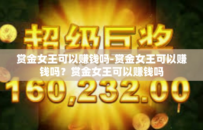 赏金女王可以赚钱吗-赏金女王可以赚钱吗？赏金女王可以赚钱吗