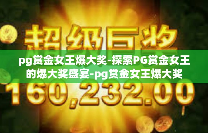 pg赏金女王爆大奖-探索PG赏金女王的爆大奖盛宴-pg赏金女王爆大奖