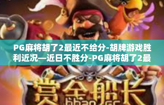 PG麻将胡了2最近不给分-胡牌游戏胜利近况—近日不胜分-PG麻将胡了2最近不给分