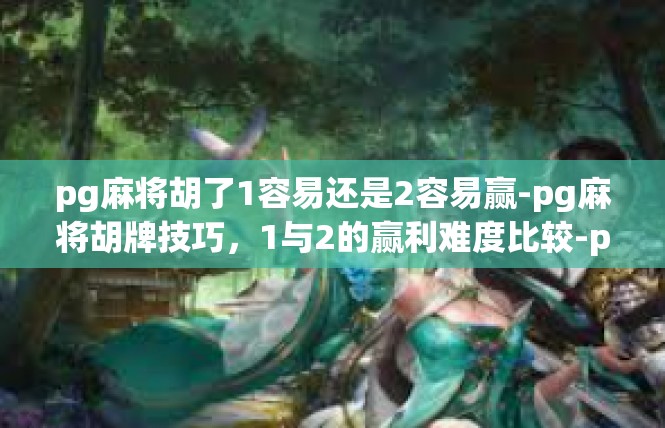 pg麻将胡了1容易还是2容易赢-pg麻将胡牌技巧，1与2的赢利难度比较-pg麻将胡了1容易还是2容易赢