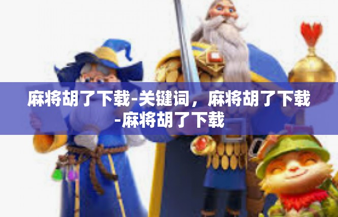麻将胡了下载-关键词，麻将胡了下载-麻将胡了下载