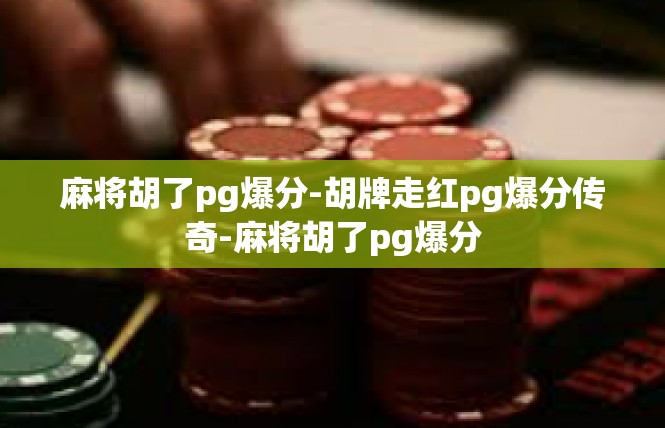麻将胡了pg爆分-胡牌走红pg爆分传奇-麻将胡了pg爆分