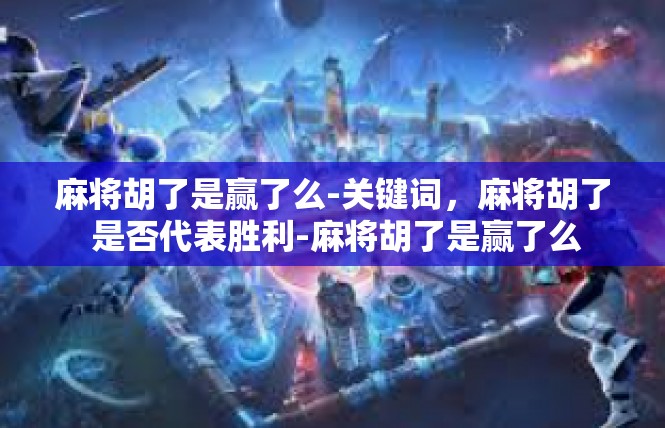 麻将胡了是赢了么-关键词，麻将胡了 是否代表胜利-麻将胡了是赢了么