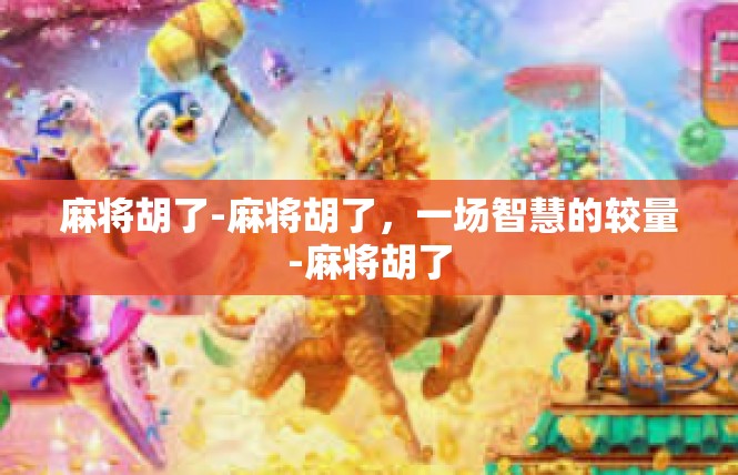 麻将胡了-麻将胡了，一场智慧的较量-麻将胡了