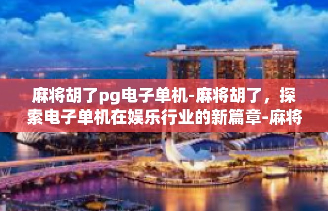 麻将胡了pg电子单机-麻将胡了，探索电子单机在娱乐行业的新篇章-麻将胡了pg电子单机