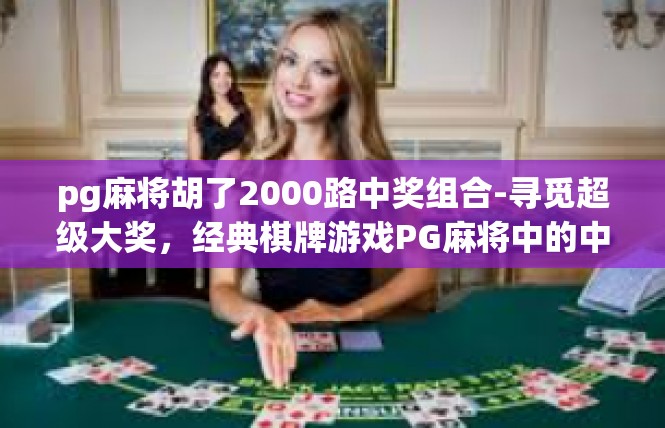 pg麻将胡了2000路中奖组合-寻觅超级大奖，经典棋牌游戏PG麻将中的中奖之路-pg麻将胡了2000路中奖组合