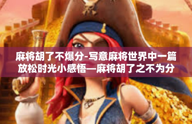 麻将胡了不爆分-写意麻将世界中一篇放松时光小感悟—麻将胡了之不为分数紧张-麻将胡了不爆分