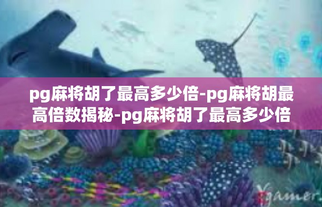 pg麻将胡了最高多少倍-pg麻将胡最高倍数揭秘-pg麻将胡了最高多少倍