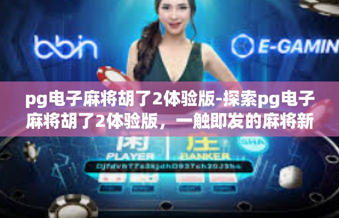pg电子麻将胡了2体验版-探索pg电子麻将胡了2体验版，一触即发的麻将新世界-pg电子麻将胡了2体验版