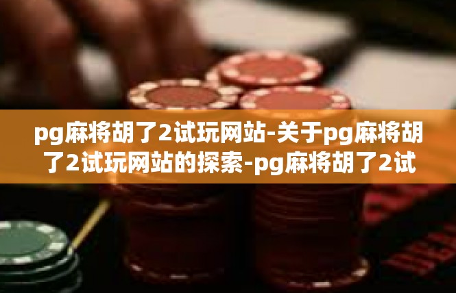 pg麻将胡了2试玩网站-关于pg麻将胡了2试玩网站的探索-pg麻将胡了2试玩网站