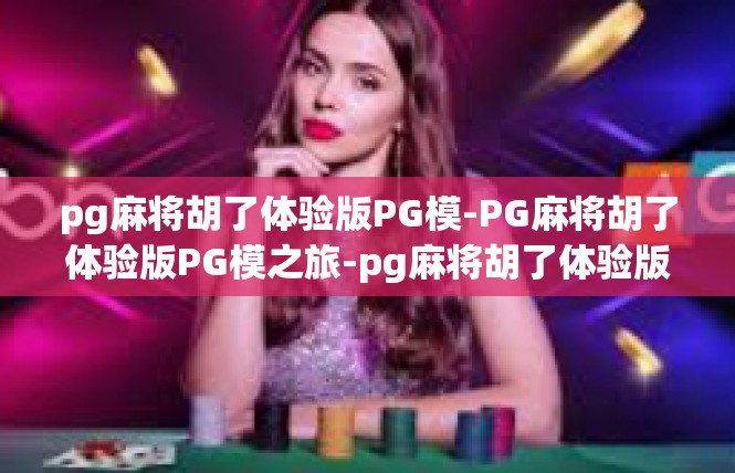 pg麻将胡了体验版PG模-PG麻将胡了体验版PG模之旅-pg麻将胡了体验版PG模
