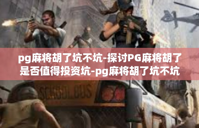 pg麻将胡了坑不坑-探讨PG麻将胡了是否值得投资坑-pg麻将胡了坑不坑