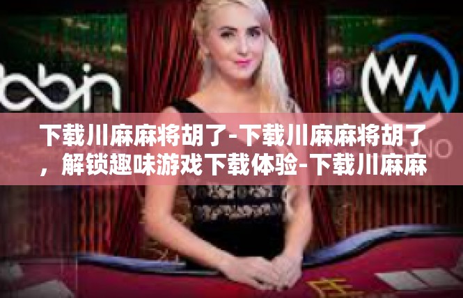 下载川麻麻将胡了-下载川麻麻将胡了，解锁趣味游戏下载体验-下载川麻麻将胡了