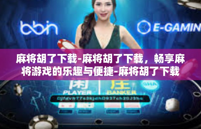 麻将胡了下载-麻将胡了下载，畅享麻将游戏的乐趣与便捷-麻将胡了下载