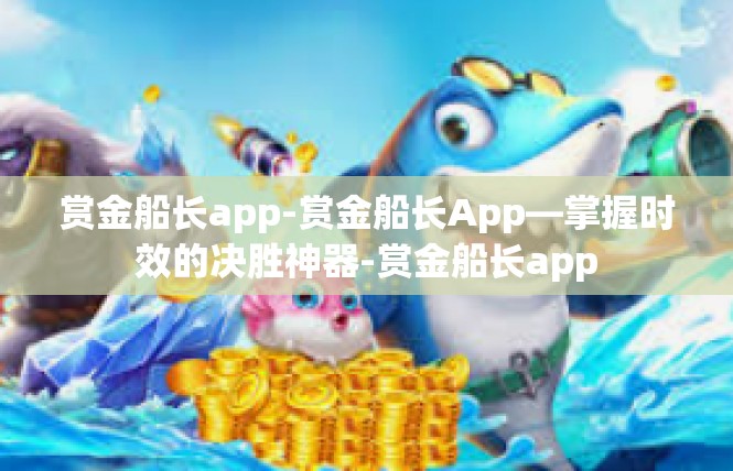 赏金船长app-赏金船长App—掌握时效的决胜神器-赏金船长app
