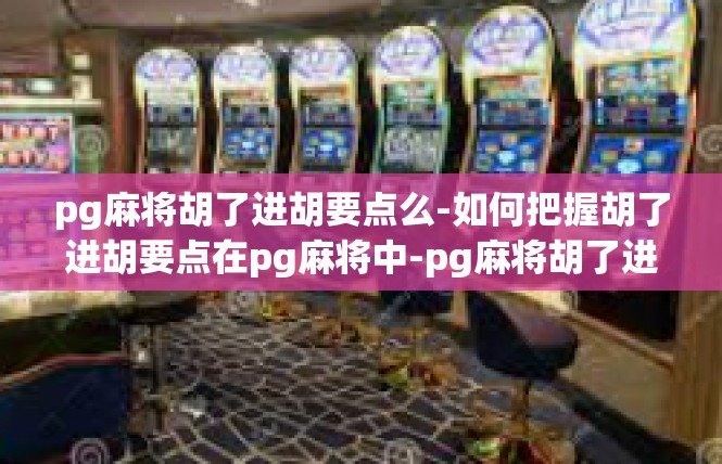 pg麻将胡了进胡要点么-如何把握胡了进胡要点在pg麻将中-pg麻将胡了进胡要点么