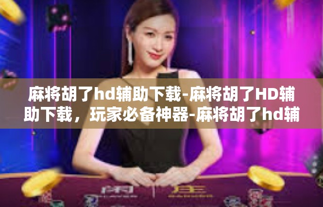 麻将胡了hd辅助下载-麻将胡了HD辅助下载，玩家必备神器-麻将胡了hd辅助下载
