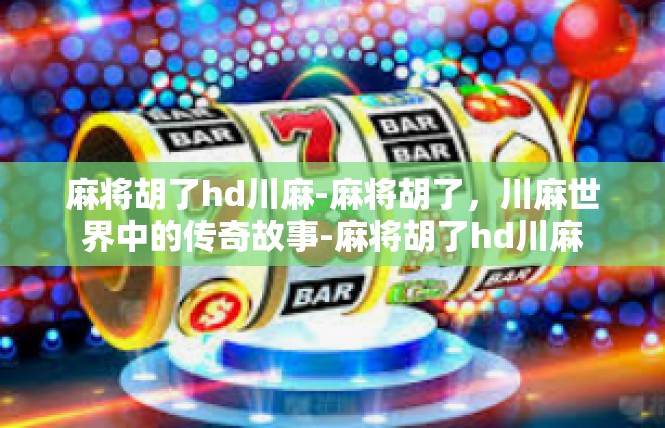 麻将胡了hd川麻-麻将胡了，川麻世界中的传奇故事-麻将胡了hd川麻