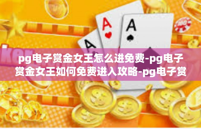 pg电子赏金女王怎么进免费-pg电子赏金女王如何免费进入攻略-pg电子赏金女王怎么进免费