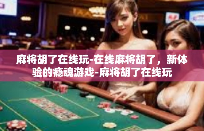 麻将胡了在线玩-在线麻将胡了，新体验的瘾魂游戏-麻将胡了在线玩