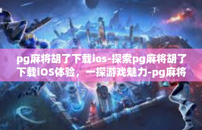 pg麻将胡了下载ios-探索pg麻将胡了下载iOS体验，一探游戏魅力-pg麻将胡了下载ios
