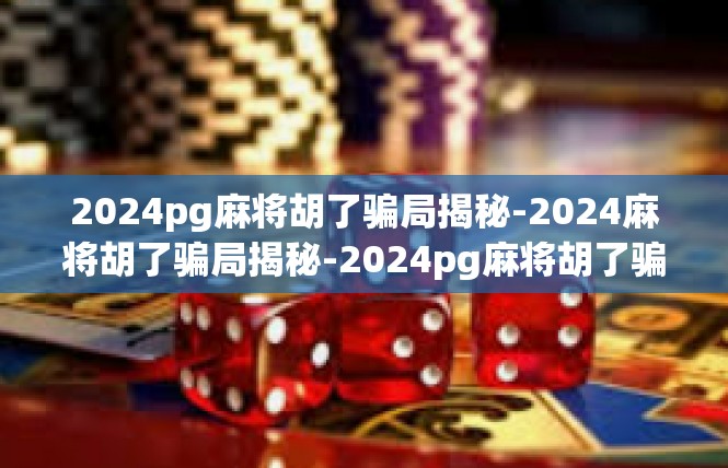 2024pg麻将胡了骗局揭秘-2024麻将胡了骗局揭秘-2024pg麻将胡了骗局揭秘