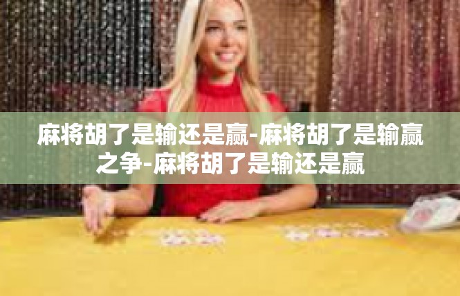 麻将胡了是输还是赢-麻将胡了是输赢之争-麻将胡了是输还是赢