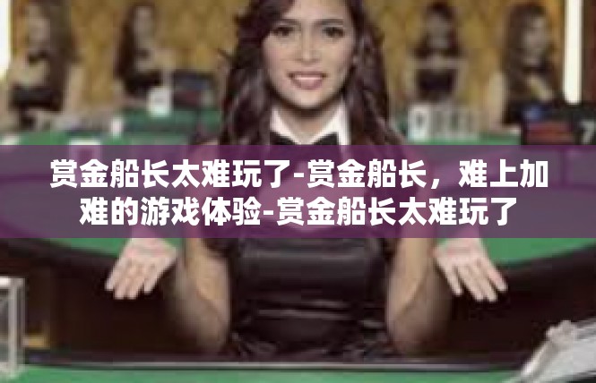 赏金船长太难玩了-赏金船长，难上加难的游戏体验-赏金船长太难玩了