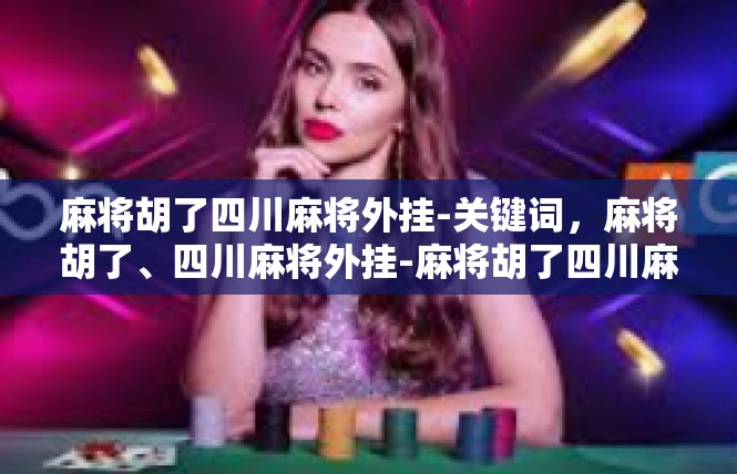 麻将胡了四川麻将外挂-关键词，麻将胡了、四川麻将外挂-麻将胡了四川麻将外挂