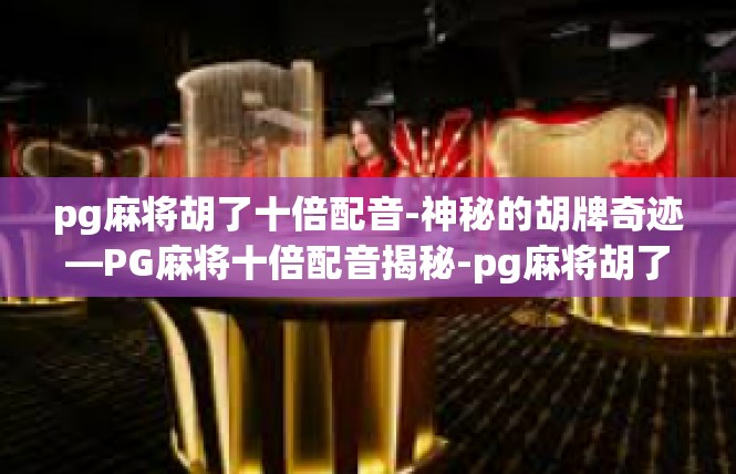 pg麻将胡了十倍配音-神秘的胡牌奇迹—PG麻将十倍配音揭秘-pg麻将胡了十倍配音