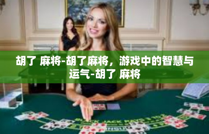 胡了 麻将-胡了麻将，游戏中的智慧与运气-胡了 麻将