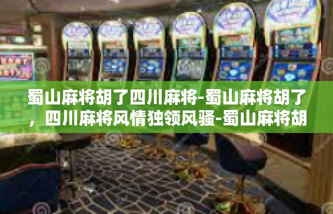 蜀山麻将胡了四川麻将-蜀山麻将胡了，四川麻将风情独领风骚-蜀山麻将胡了四川麻将