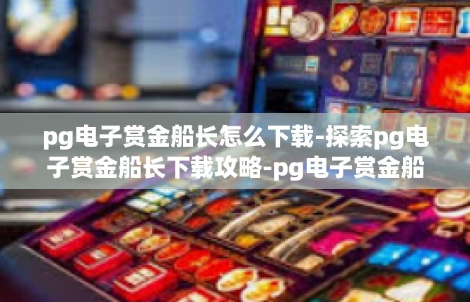 pg电子赏金船长怎么下载-探索pg电子赏金船长下载攻略-pg电子赏金船长怎么下载