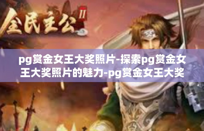 pg赏金女王大奖照片-探索pg赏金女王大奖照片的魅力-pg赏金女王大奖照片