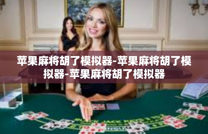 苹果麻将胡了模拟器-苹果麻将胡了模拟器-苹果麻将胡了模拟器