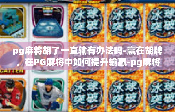 pg麻将胡了一直输有办法吗-赢在胡牌，在PG麻将中如何提升输赢-pg麻将胡了一直输有办法吗