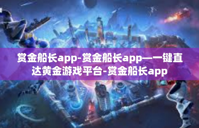 赏金船长app-赏金船长app—一键直达黄金游戏平台-赏金船长app