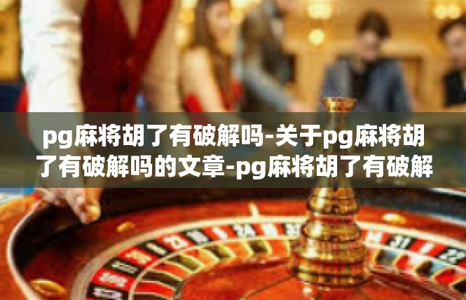 pg麻将胡了有破解吗-关于pg麻将胡了有破解吗的文章-pg麻将胡了有破解吗