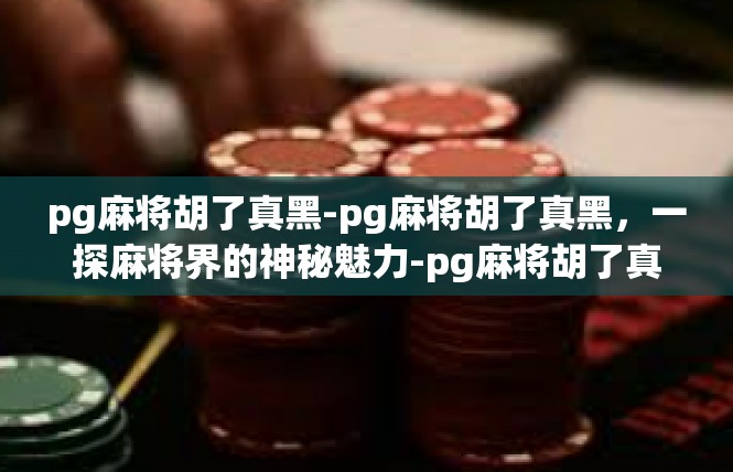 pg麻将胡了真黑-pg麻将胡了真黑，一探麻将界的神秘魅力-pg麻将胡了真黑