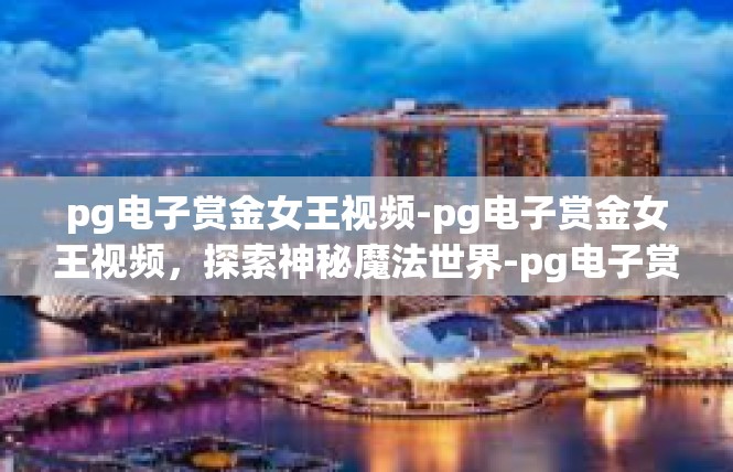 pg电子赏金女王视频-pg电子赏金女王视频，探索神秘魔法世界-pg电子赏金女王视频