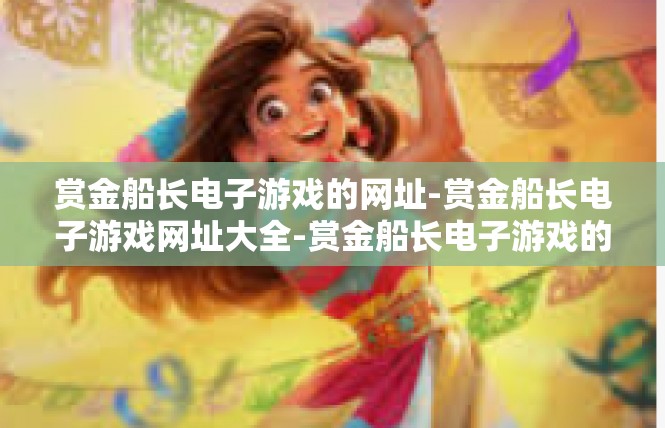 赏金船长电子游戏的网址-赏金船长电子游戏网址大全-赏金船长电子游戏的网址