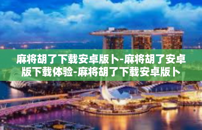 麻将胡了下载安卓版卜-麻将胡了安卓版下载体验-麻将胡了下载安卓版卜