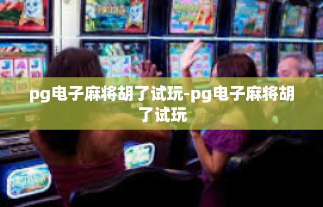 pg电子麻将胡了试玩-pg电子麻将胡了试玩