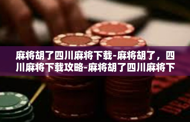 麻将胡了四川麻将下载-麻将胡了，四川麻将下载攻略-麻将胡了四川麻将下载