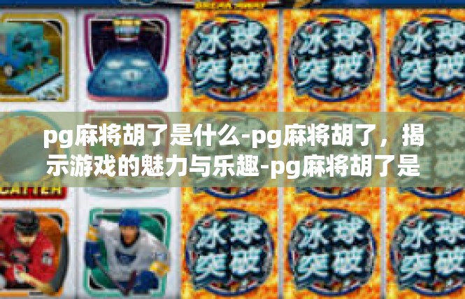 pg麻将胡了是什么-pg麻将胡了，揭示游戏的魅力与乐趣-pg麻将胡了是什么